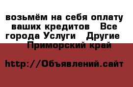 возьмём на себя оплату ваших кредитов - Все города Услуги » Другие   . Приморский край